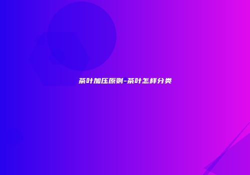 茶叶加压原则-茶叶怎样分类