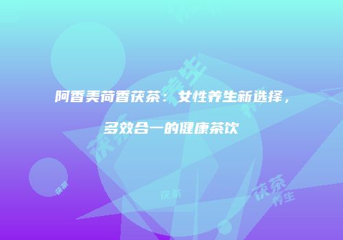 阿香美荷香茯茶：女性养生新选择，多效合一的健康茶饮