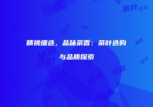 精挑细选，品味茶香：茶叶选购与品质探索