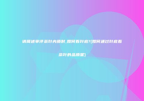 请简述审评茶叶内质时,如何看叶底?(如何通过叶底看茶叶的品质呢)