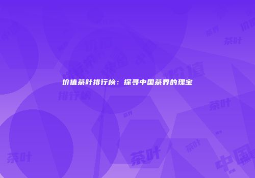价值茶叶排行榜：探寻中国茶界的瑰宝