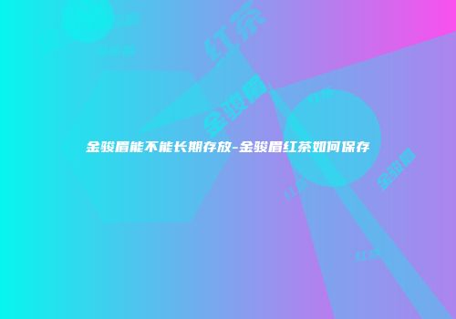 金骏眉能不能长期存放-金骏眉红茶如何保存