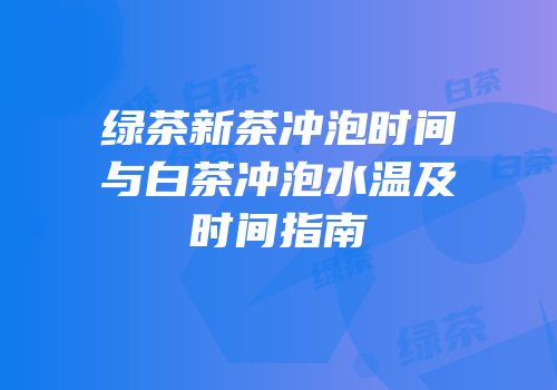 绿茶新茶冲泡时间与白茶冲泡水温及时间指南
