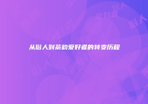 从俗人到茶韵爱好者的转变历程