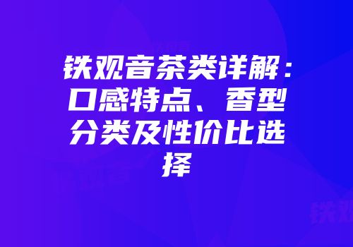 铁观音茶类详解：口感特点、香型分类及性价比选择