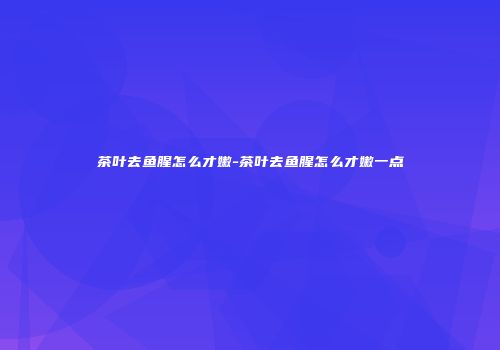 茶叶去鱼腥怎么才嫩-茶叶去鱼腥怎么才嫩一点
