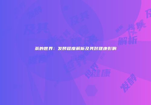 茶的世界：发酵程度解析及其对健康影响