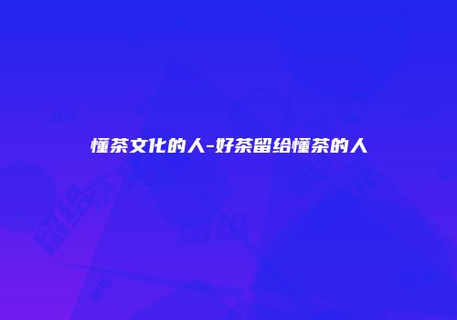 懂茶文化的人-好茶留给懂茶的人