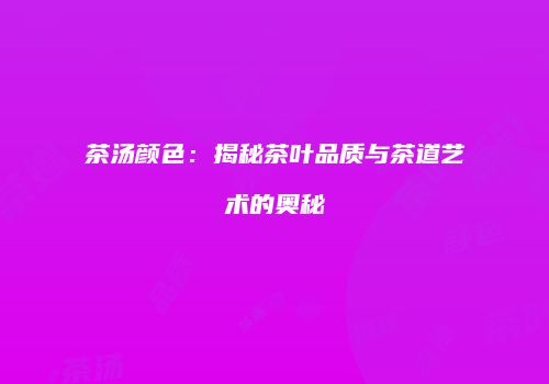 茶汤颜色：揭秘茶叶品质与茶道艺术的奥秘