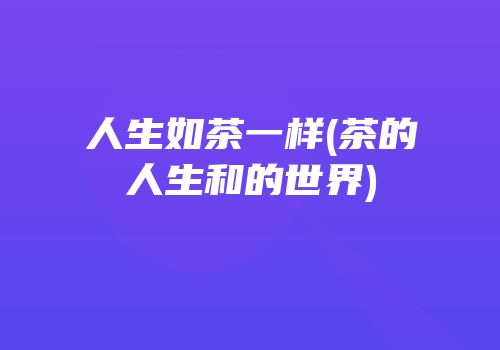 人生如茶一样(茶的人生和的世界)