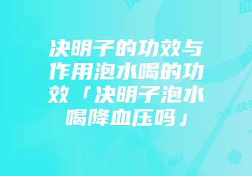 决明子的功效与作用泡水喝的功效「决明子泡水喝降血压吗」