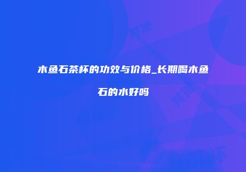 木鱼石茶杯的功效与价格_长期喝木鱼石的水好吗