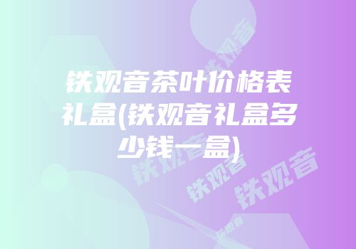 铁观音茶叶价格表礼盒(铁观音礼盒多少钱一盒)
