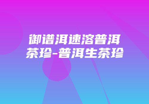 御谱洱速溶普洱茶珍-普洱生茶珍
