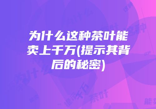 为什么这种茶叶能卖上千万(提示其背后的秘密)