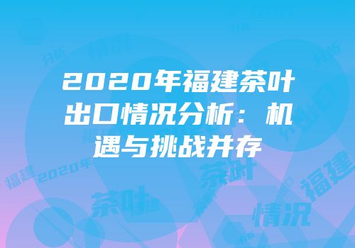 2020年福建茶叶出口情况分析：机遇与挑战并存