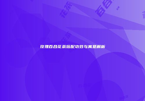 玫瑰百合花茶搭配功效与寓意解析