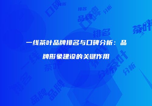 一线茶叶品牌排名与口碑分析：品牌形象建设的关键作用