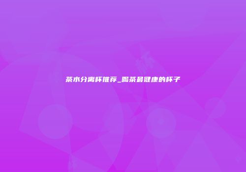 茶水分离杯推荐_喝茶最健康的杯子
