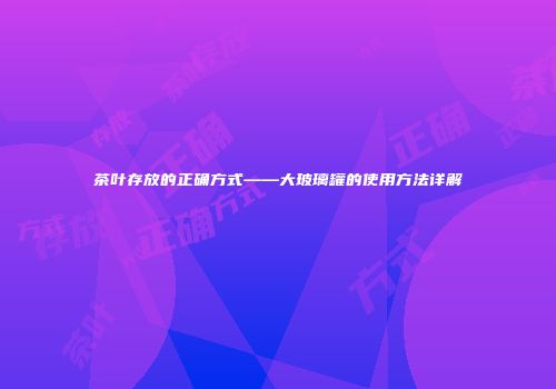 茶叶存放的正确方式——大玻璃罐的使用方法详解