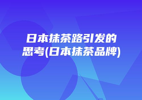 日本抹茶路引发的思考(日本抹茶品牌)