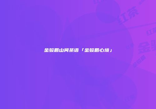 金骏眉山间茶语「金骏眉心境」