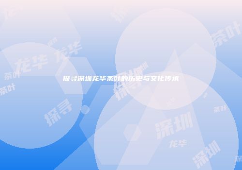 探寻深圳龙华茶叶的历史与文化传承