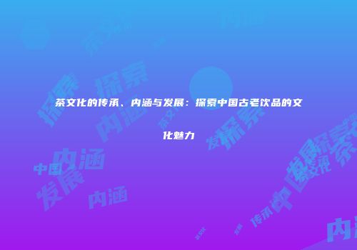 茶文化的传承、内涵与发展：探索中国古老饮品的文化魅力
