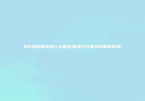 茶叶味的香水是什么香水(你尝过比香水还香的茶吗)