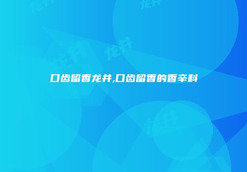 口齿留香龙井,口齿留香的香辛料