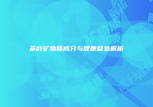 茶叶矿物质成分与健康益处解析