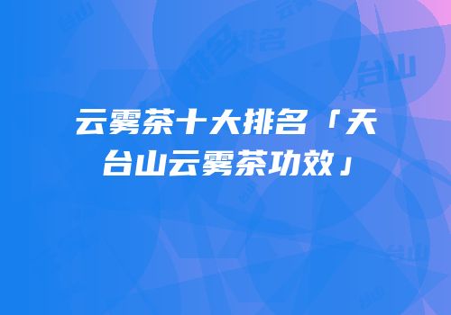 云雾茶十大排名「天台山云雾茶功效」