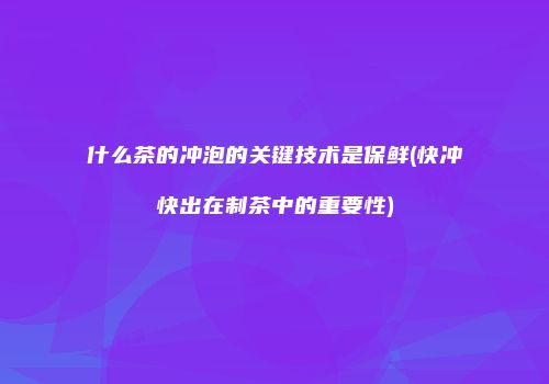 什么茶的冲泡的关键技术是保鲜(快冲快出在制茶中的重要性)