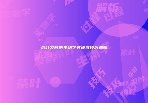 茶叶发酵的生物学过程与技巧解析