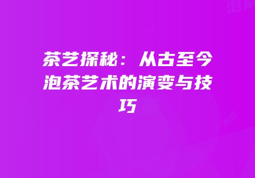 茶艺探秘：从古至今泡茶艺术的演变与技巧