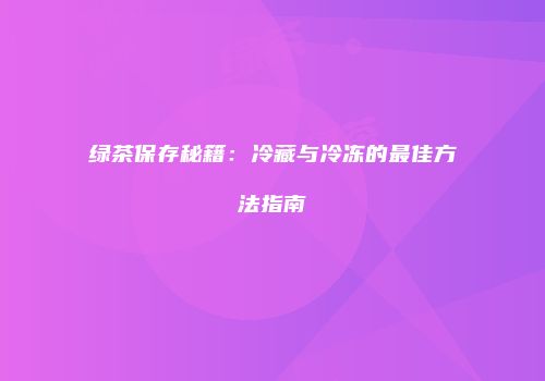 绿茶保存秘籍：冷藏与冷冻的最佳方法指南