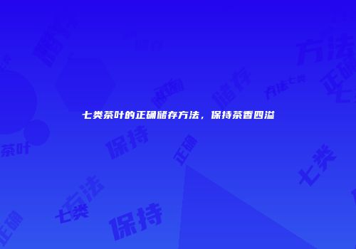 七类茶叶的正确储存方法，保持茶香四溢