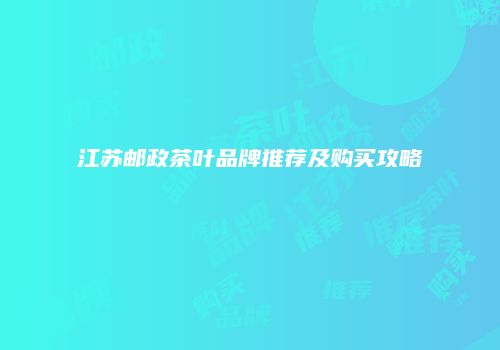 江苏邮政茶叶品牌推荐及购买攻略