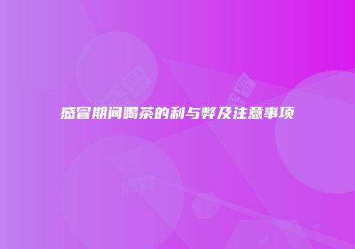 感冒期间喝茶的利与弊及注意事项