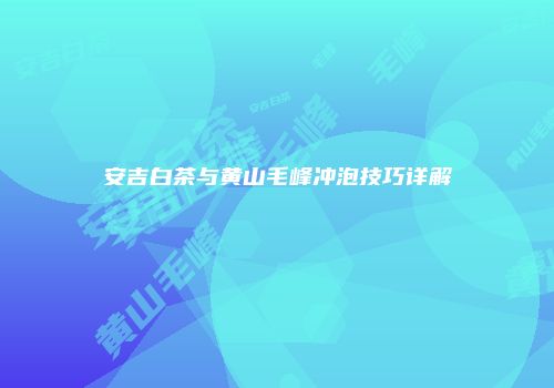 安吉白茶与黄山毛峰冲泡技巧详解