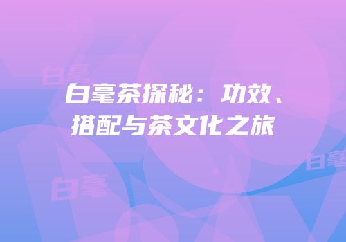 白毫茶探秘：功效、搭配与茶文化之旅
