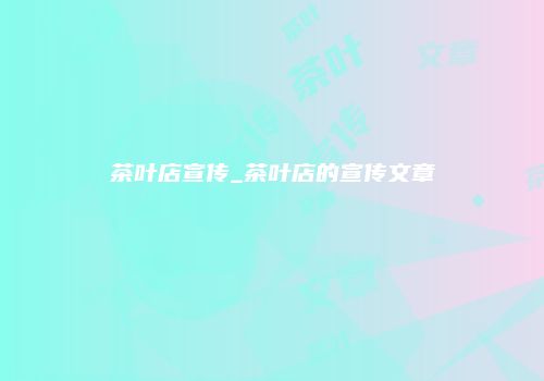 茶叶店宣传_茶叶店的宣传文章