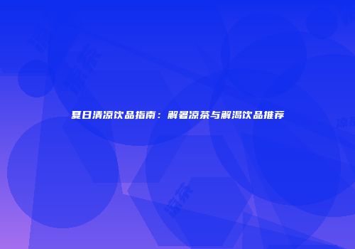 夏日清凉饮品指南：解暑凉茶与解渴饮品推荐