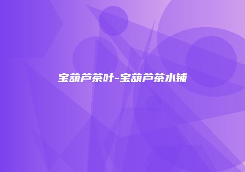 宝葫芦茶叶-宝葫芦茶水铺