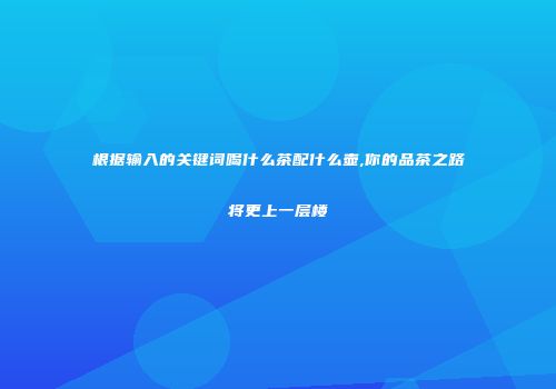 根据输入的关键词喝什么茶配什么壶,你的品茶之路将更上一层楼
