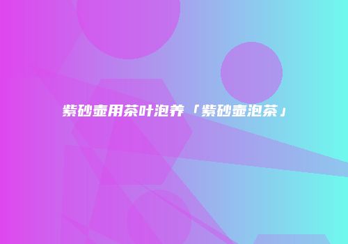 紫砂壶用茶叶泡养「紫砂壶泡茶」