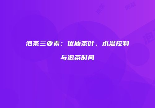 泡茶三要素：优质茶叶、水温控制与泡茶时间