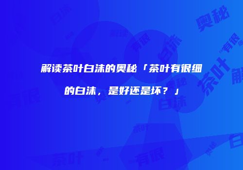 解读茶叶白沫的奥秘「茶叶有很细的白沫，是好还是坏？」