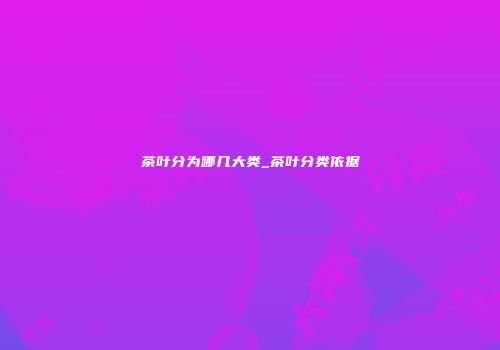 茶叶分为哪几大类_茶叶分类依据