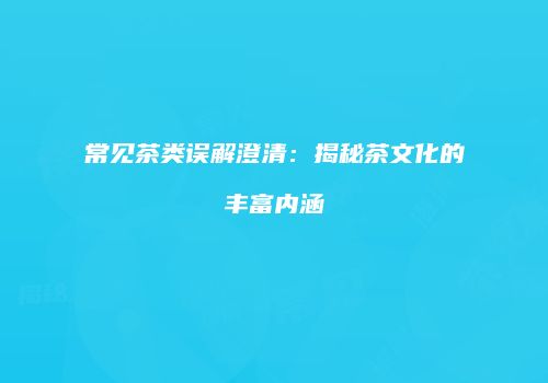 常见茶类误解澄清：揭秘茶文化的丰富内涵